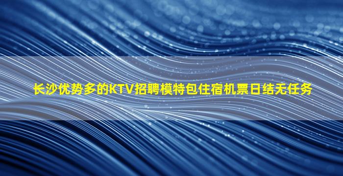 长沙优势多的KTV招聘模特包住宿机票日结无任务